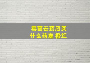 霉菌去药店买什么药塞 橙红